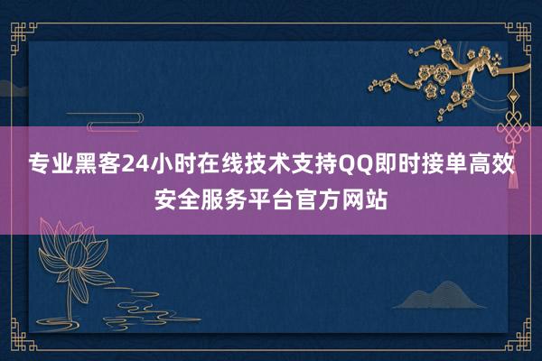 专业黑客24小时在线技术支持QQ即时接单高效安全服务平台官方网站