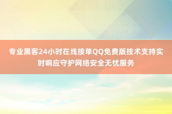 专业黑客24小时在线接单QQ免费版技术支持实时响应守护网络安全无忧服务