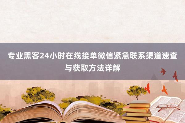 专业黑客24小时在线接单微信紧急联系渠道速查与获取方法详解