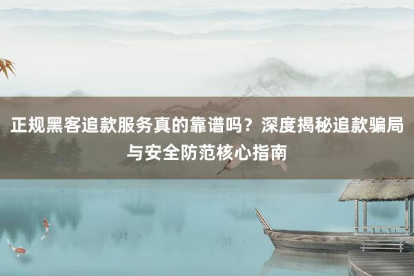 正规黑客追款服务真的靠谱吗？深度揭秘追款骗局与安全防范核心指南