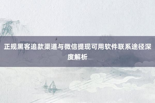 正规黑客追款渠道与微信提现可用软件联系途径深度解析
