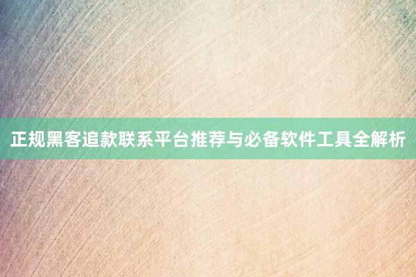 正规黑客追款联系平台推荐与必备软件工具全解析