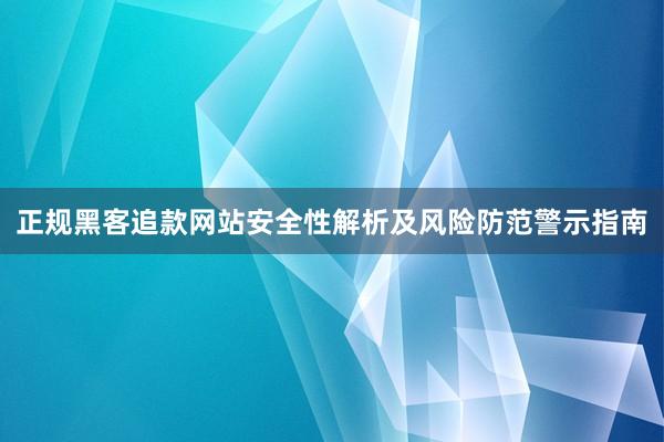 正规黑客追款网站安全性解析及风险防范警示指南