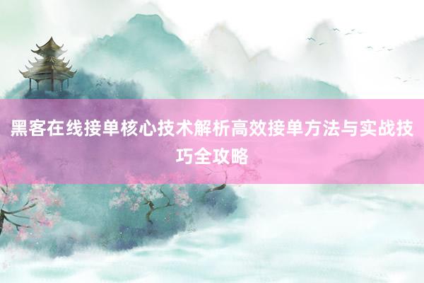 黑客在线接单核心技术解析高效接单方法与实战技巧全攻略