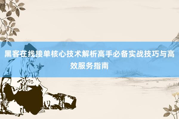 黑客在线接单核心技术解析高手必备实战技巧与高效服务指南