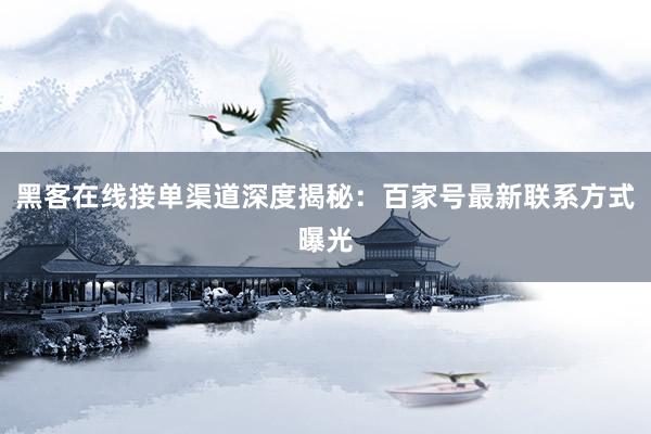 黑客在线接单渠道深度揭秘：百家号最新联系方式曝光
