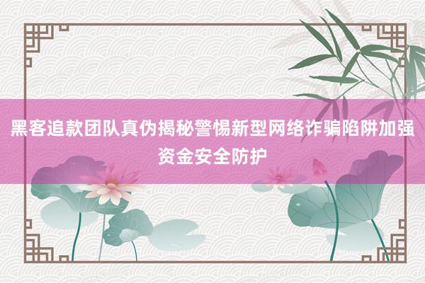 黑客追款团队真伪揭秘警惕新型网络诈骗陷阱加强资金安全防护