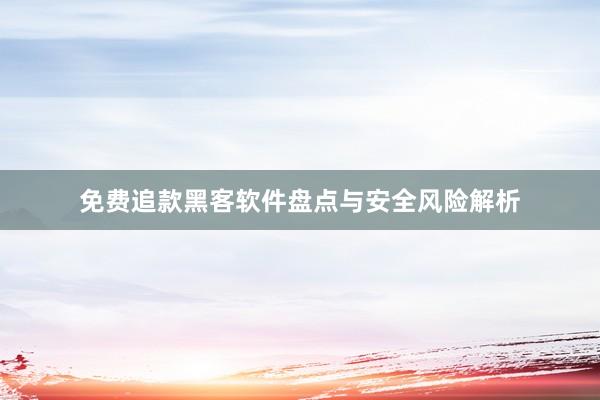 免费追款黑客软件盘点与安全风险解析
