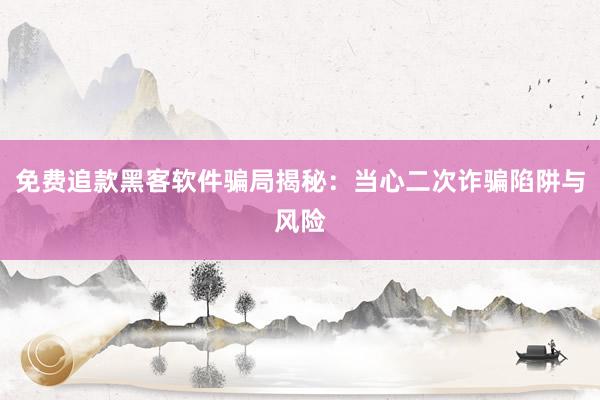 免费追款黑客软件骗局揭秘：当心二次诈骗陷阱与风险