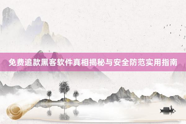 免费追款黑客软件真相揭秘与安全防范实用指南