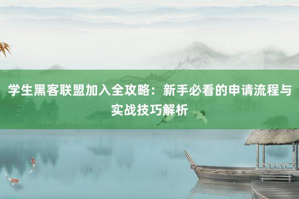 学生黑客联盟加入全攻略:新手必看的申请流程与实战技巧解析
