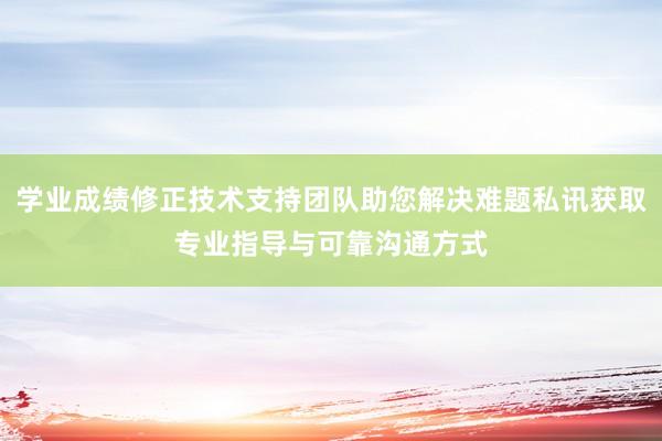 学业成绩修正技术支持团队助您解决难题私讯获取专业指导与可靠沟通方式