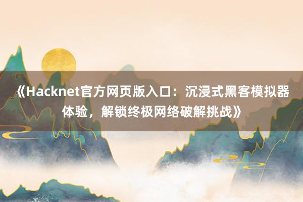《Hacknet官方网页版入口：沉浸式黑客模拟器体验，解锁终极网络破解挑战》