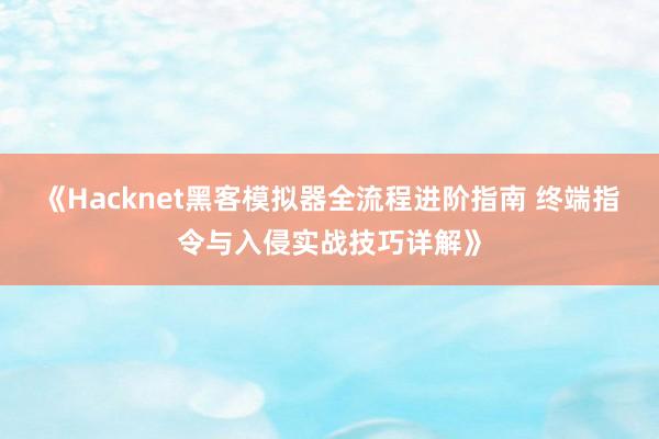 《Hacknet黑客模拟器全流程进阶指南 终端指令与入侵实战技巧详解》