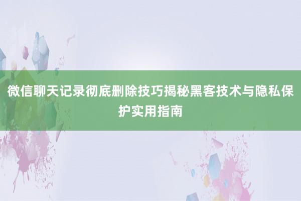微信聊天记录彻底删除技巧揭秘黑客技术与隐私保护实用指南