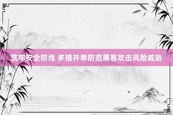 筑牢安全防线 多措并举防范黑客攻击风险威胁