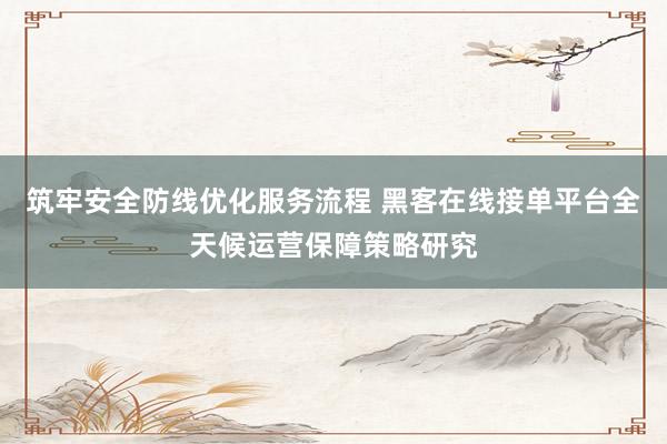 筑牢安全防线优化服务流程 黑客在线接单平台全天候运营保障策略研究