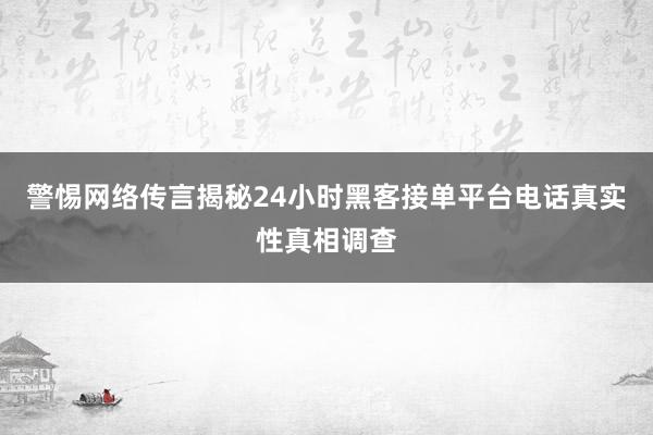 警惕网络传言揭秘24小时黑客接单平台电话真实性真相调查