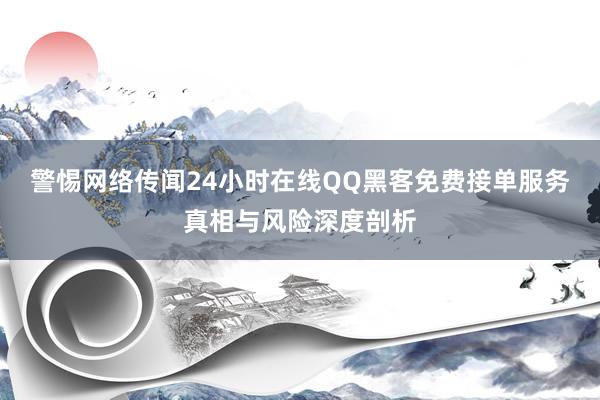 警惕网络传闻24小时在线QQ黑客免费接单服务真相与风险深度剖析