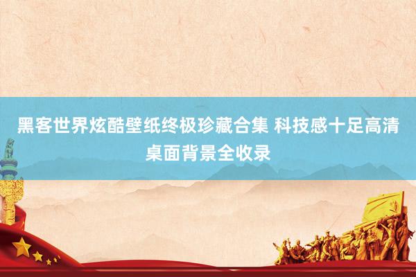 黑客世界炫酷壁纸终极珍藏合集 科技感十足高清桌面背景全收录