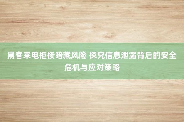 黑客来电拒接暗藏风险 探究信息泄露背后的安全危机与应对策略