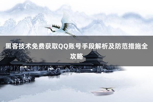 黑客技术免费获取QQ账号手段解析及防范措施全攻略