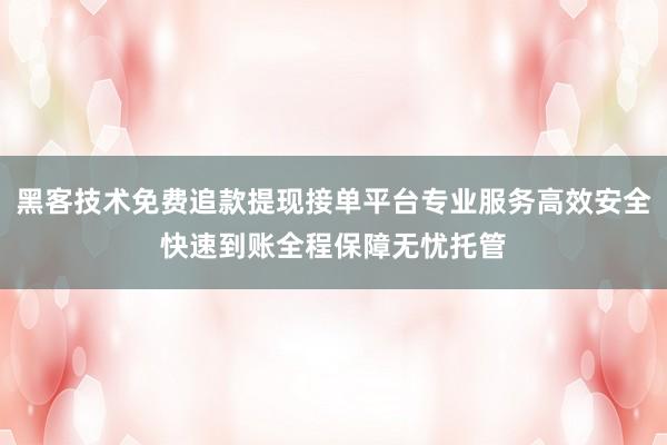 黑客技术免费追款提现接单平台专业服务高效安全快速到账全程保障无忧托管