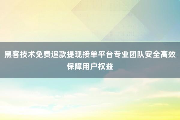 黑客技术免费追款提现接单平台专业团队安全高效保障用户权益