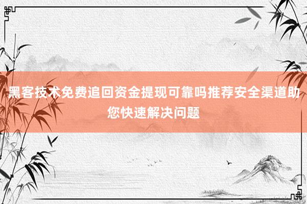 黑客技术免费追回资金提现可靠吗推荐安全渠道助您快速解决问题