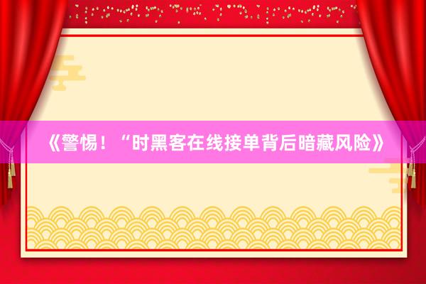 《警惕！“时黑客在线接单背后暗藏风险》