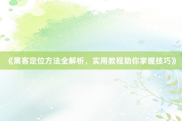 《黑客定位方法全解析，实用教程助你掌握技巧》