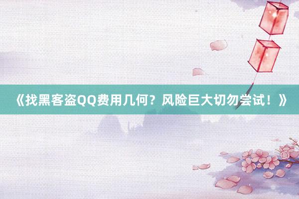 《找黑客盗QQ费用几何？风险巨大切勿尝试！》