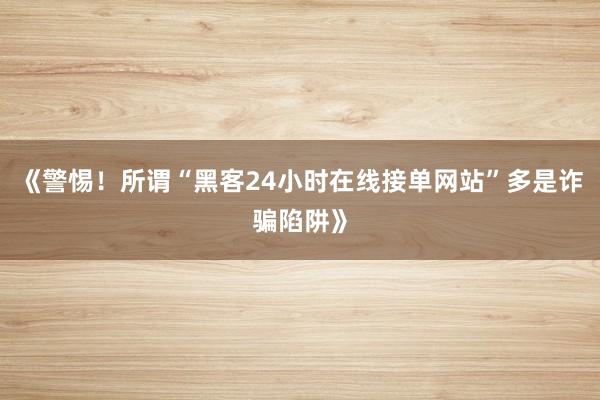 《警惕！所谓“黑客24小时在线接单网站”多是诈骗陷阱》