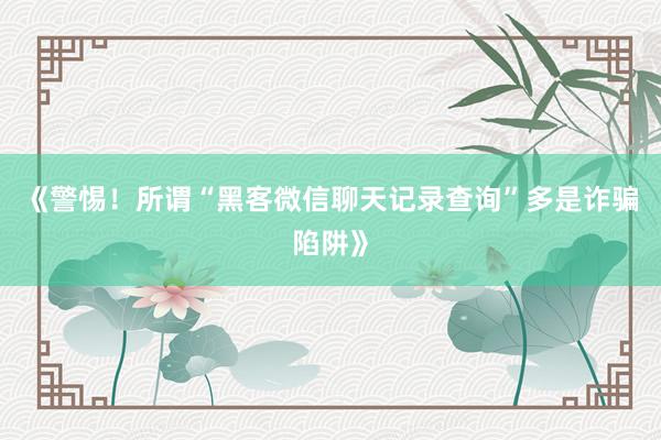 《警惕！所谓“黑客微信聊天记录查询”多是诈骗陷阱》