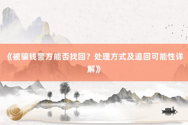 《被骗钱警方能否找回？处理方式及追回可能性详解》