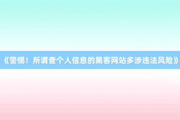 《警惕！所谓查个人信息的黑客网站多涉违法风险》