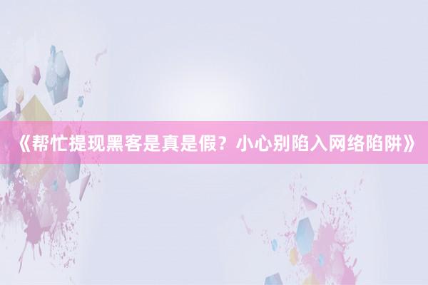 《帮忙提现黑客是真是假？小心别陷入网络陷阱》